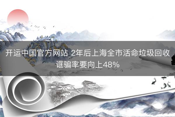开运中国官方网站 2年后上海全市活命垃圾回收诓骗率要向上48%