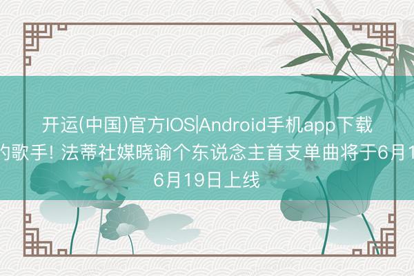 开运(中国)官方IOS|Android手机app下载 会踢球的歌手! 法蒂社媒晓谕个东说念主首支单曲将于6月19日上线