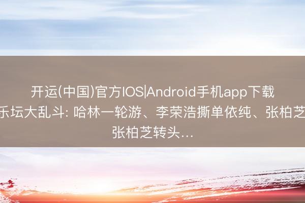 开运(中国)官方IOS|Android手机app下载 2026乐坛大乱斗: 哈林一轮游、李荣浩撕单依纯、张柏芝转头…