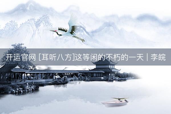 开运官网 [耳听八方]这等闲的不朽的一天 | 李皖