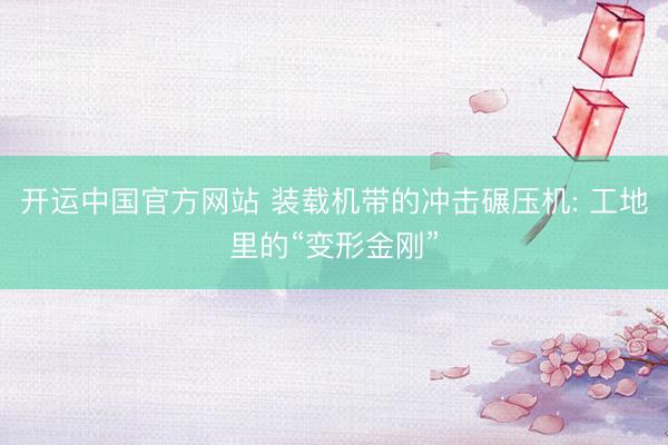 开运中国官方网站 装载机带的冲击碾压机: 工地里的“变形金刚”