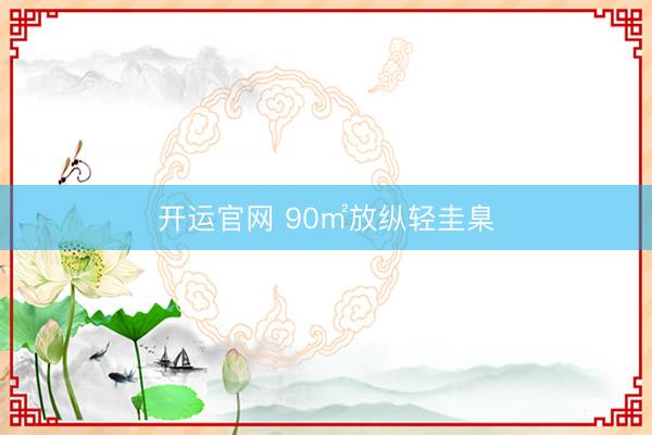 开运官网 90㎡放纵轻圭臬