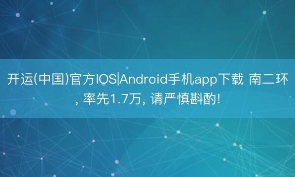 开运(中国)官方IOS|Android手机app下载 南二环， 率先1.7万， 请严慎斟酌!