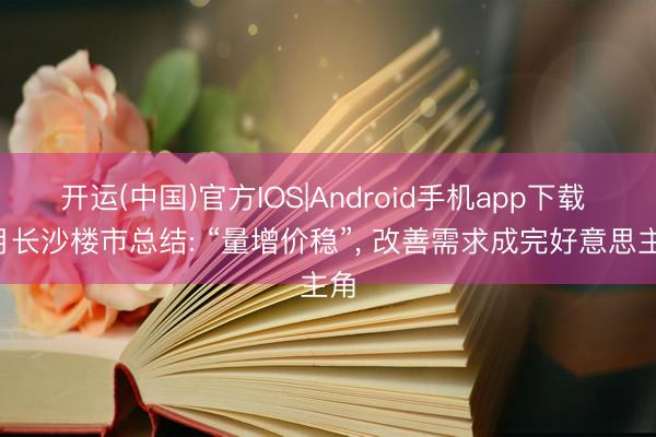 开运(中国)官方IOS|Android手机app下载 5月长沙楼市总结: “量增价稳”， 改善需求成完好意思主角