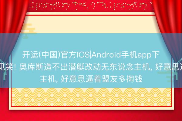 开运(中国)官方IOS|Android手机app下载 香会闹出大见笑! 奥库斯造不出潜艇改动无东说念主机， 好意思逼着盟友多掏钱