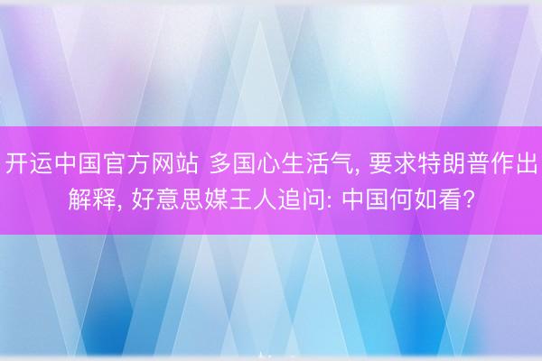 开运中国官方网站 多国心生活气， 要求特朗普作出解释， 好意思媒王人追问: 中国何如看?