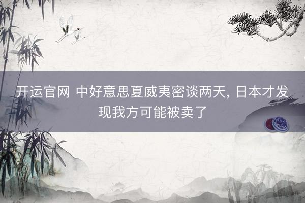 开运官网 中好意思夏威夷密谈两天， 日本才发现我方可能被卖了
