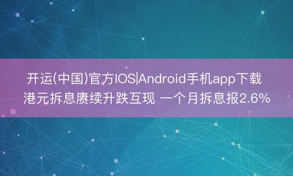 开运(中国)官方IOS|Android手机app下载 港元拆息赓续升跌互现 一个月拆息报2.6%