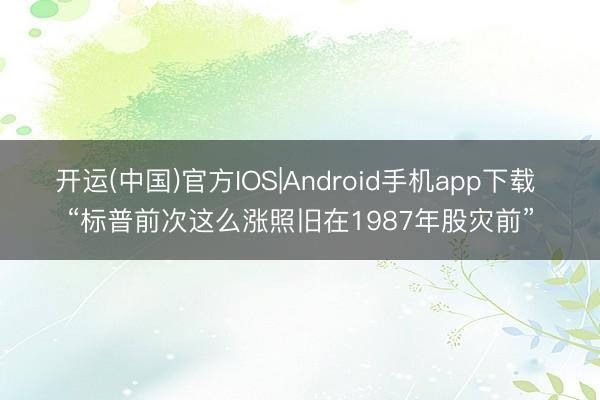 开运(中国)官方IOS|Android手机app下载 “标普前次这么涨照旧在1987年股灾前”