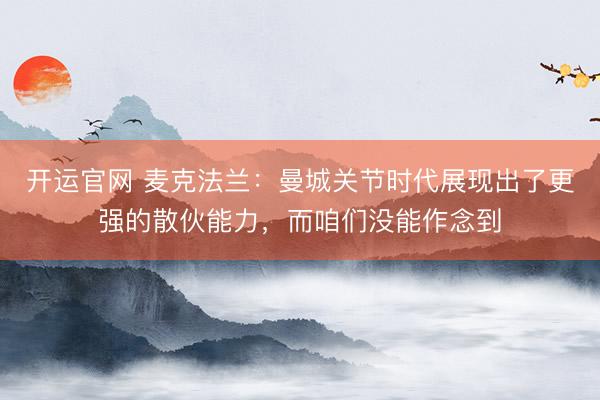 开运官网 麦克法兰：曼城关节时代展现出了更强的散伙能力，而咱们没能作念到