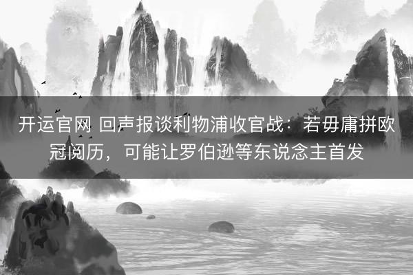开运官网 回声报谈利物浦收官战:若毋庸拼欧冠阅历,可能让罗伯逊等东说念主首发