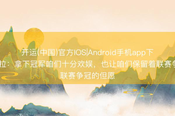 开运(中国)官方IOS|Android手机app下载 瓜迪奥拉：拿下冠军咱们十分欢娱，也让咱们保留着联赛争冠的但愿