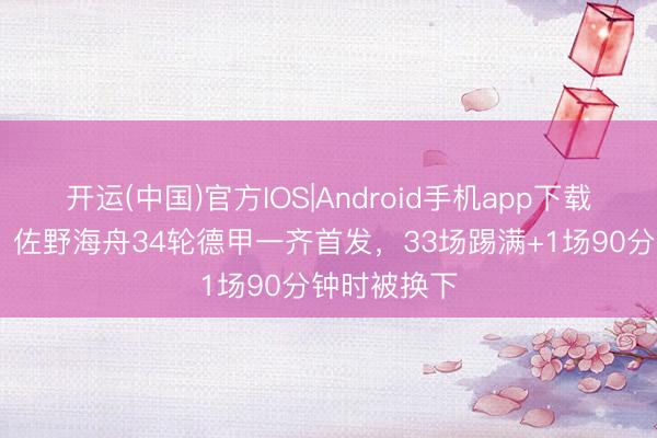 开运(中国)官方IOS|Android手机app下载 铁东谈主！佐野海舟34轮德甲一齐首发，33场踢满+1场90分钟时被换下