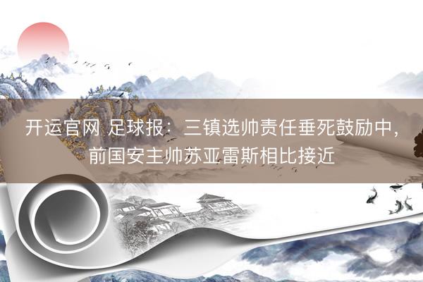 开运官网 足球报：三镇选帅责任垂死鼓励中，前国安主帅苏亚雷斯相比接近