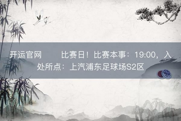 开运官网 ⚽️比赛日!比赛本事:19:00,入处所点:上汽浦东足球场S2区