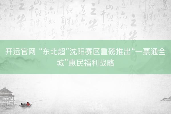 开运官网 “东北超”沈阳赛区重磅推出“一票通全城”惠民福利战略