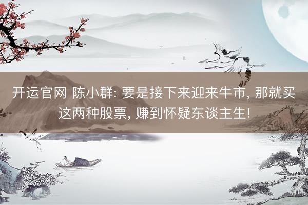 开运官网 陈小群: 要是接下来迎来牛市， 那就买这两种股票， 赚到怀疑东谈主生!