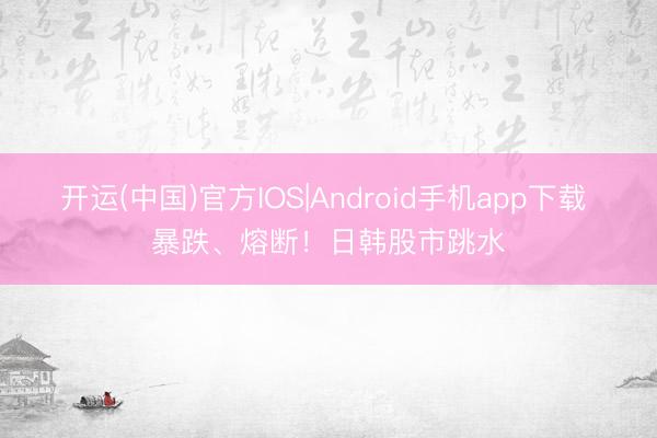 开运(中国)官方IOS|Android手机app下载 暴跌、熔断！日韩股市跳水
