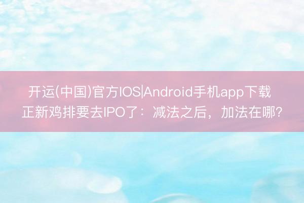 开运(中国)官方IOS|Android手机app下载 正新鸡排要去IPO了：减法之后，加法在哪？