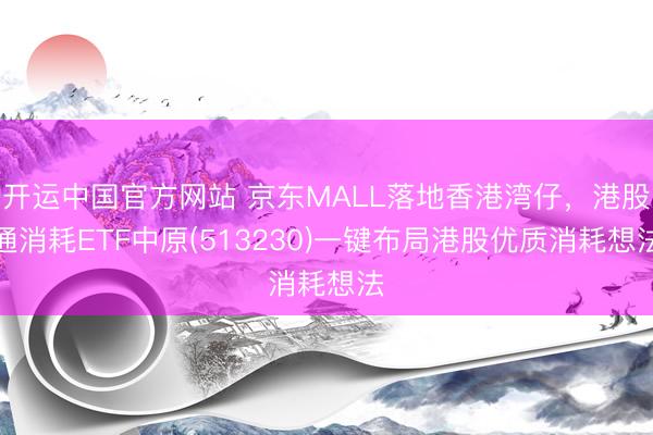 开运中国官方网站 京东MALL落地香港湾仔，港股通消耗ETF中原(513230)一键布局港股优质消耗想法