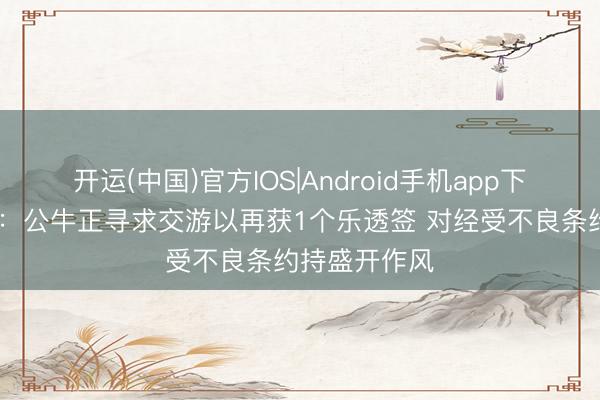 开运(中国)官方IOS|Android手机app下载 好意思记：公牛正寻求交游以再获1个乐透签 对经受不良条约持盛开作风