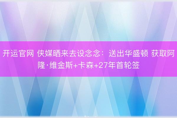 开运官网 侠媒晒来去设念念：送出华盛顿 获取阿隆·维金斯+卡森+27年首轮签