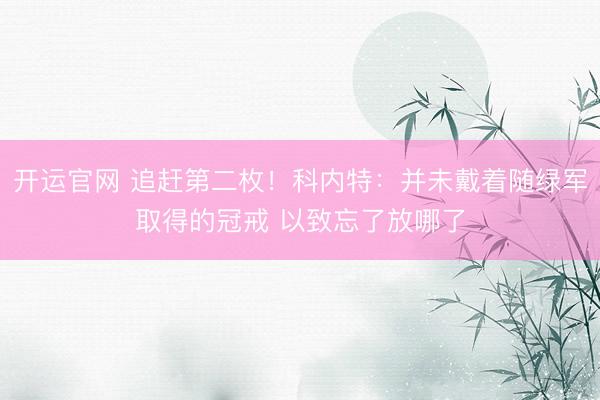 开运官网 追赶第二枚！科内特：并未戴着随绿军取得的冠戒 以致忘了放哪了