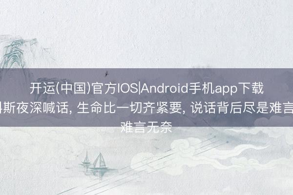 开运(中国)官方IOS|Android手机app下载 马科斯夜深喊话, 生命比一切齐紧要, 说话背后尽是难言无奈