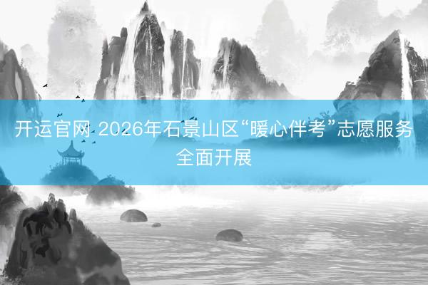 开运官网 2026年石景山区“暖心伴考”志愿服务全面开展