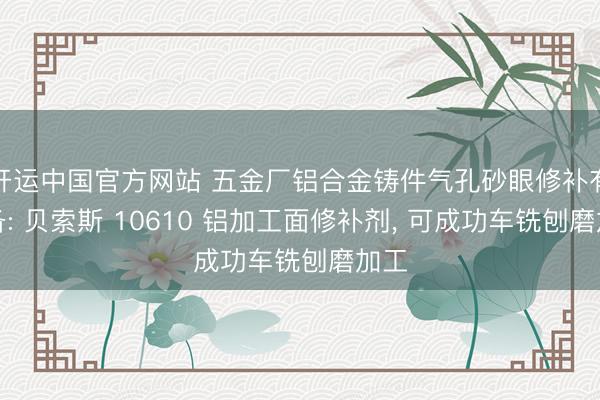 开运中国官方网站 五金厂铝合金铸件气孔砂眼修补有预备: 贝索斯 10610 铝加工面修补剂， 可成功车铣刨磨加工