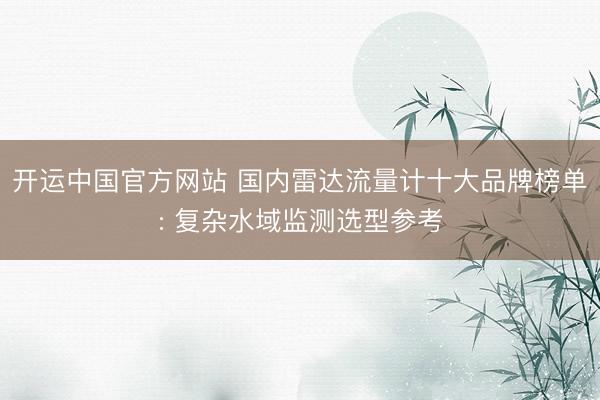 开运中国官方网站 国内雷达流量计十大品牌榜单: 复杂水域监测选型参考