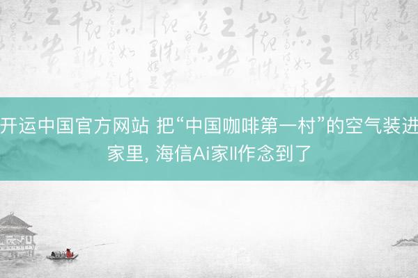 开运中国官方网站 把“中国咖啡第一村”的空气装进家里， 海信Ai家II作念到了