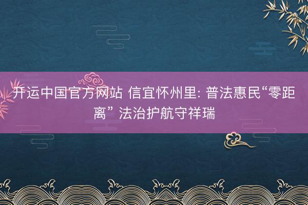 开运中国官方网站 信宜怀州里: 普法惠民“零距离” 法治护航守祥瑞