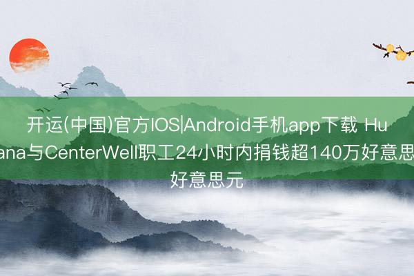 开运(中国)官方IOS|Android手机app下载 Humana与CenterWell职工24小时内捐钱超140万好意思元