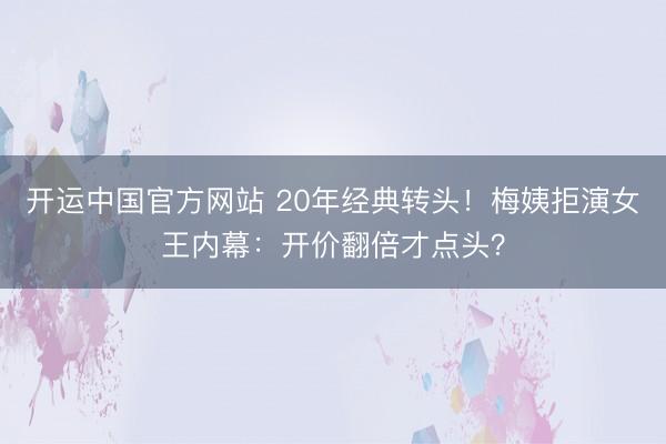 开运中国官方网站 20年经典转头!梅姨拒演女王内幕:开价翻倍才点头?