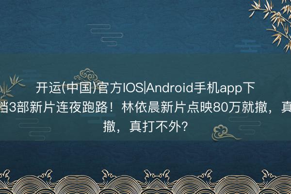 开运(中国)官方IOS|Android手机app下载 五一档3部新片连夜跑路！林依晨新片点映80万就撤，真打不外？