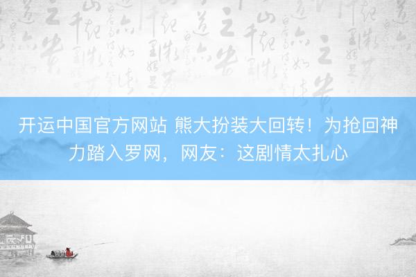 开运中国官方网站 熊大扮装大回转!为抢回神力踏入罗网,网友:这剧情太扎心