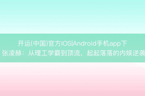 开运(中国)官方IOS|Android手机app下载 张凌赫：从理工学霸到顶流，起起落落的内娱逆袭路