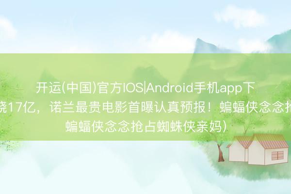 开运(中国)官方IOS|Android手机app下载 (警示:狂烧17亿,诺兰最贵电影首曝认真预报!蝙蝠侠念念抢占蜘蛛侠亲妈)