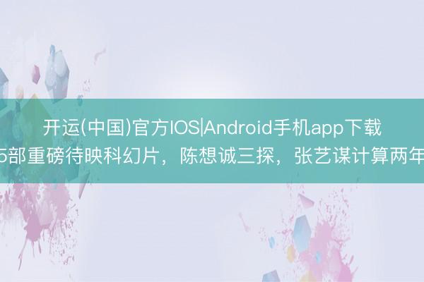 开运(中国)官方IOS|Android手机app下载 5部重磅待映科幻片,陈想诚三探,张艺谋计算两年!