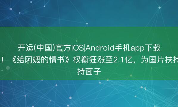 开运(中国)官方IOS|Android手机app下载 力推！《给阿嬷的情书》权衡狂涨至2.1亿，为国片扶持面子