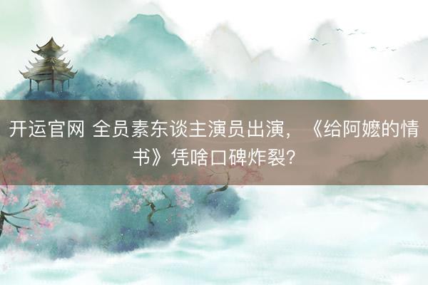 开运官网 全员素东谈主演员出演,《给阿嬷的情书》凭啥口碑炸裂?