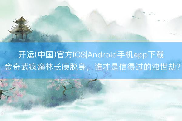 开运(中国)官方IOS|Android手机app下载 金奇武疯癫林长庚脱身，谁才是信得过的浊世劫？