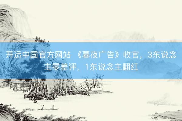开运中国官方网站 《暮夜广告》收官，3东说念主零差评，1东说念主翻红