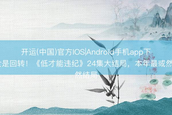 开运(中国)官方IOS|Android手机app下载 全是回转！《低才能违纪》24集大结局，本年最或然结局