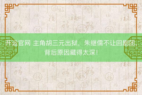 开运官网 主角胡三元出狱，朱继儒不让回剧团，背后原因藏得太深！