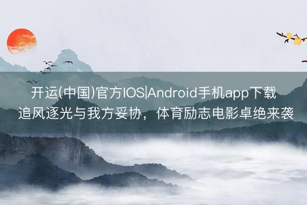 开运(中国)官方IOS|Android手机app下载 追风逐光与我方妥协,体育励志电影卓绝来袭