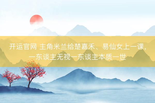 开运官网 主角米兰给楚嘉禾、易仙女上一课，一东谈主无视一东谈主本质一世