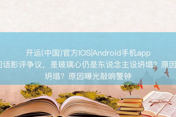 开运(中国)官方IOS|Android手机app下载 阿云嘎回话影评争议，是玻璃心仍是东说念主设坍塌？原因曝光敲响警钟