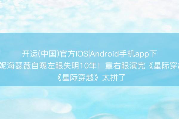 开运(中国)官方IOS|Android手机app下载 43岁安妮海瑟薇自曝左眼失明10年！靠右眼演完《星际穿越》太拼了